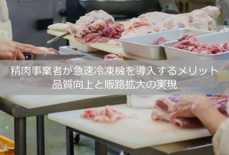 精肉事業者が急速冷凍機を導入するメリット｜品質向上と販路拡大の実現
