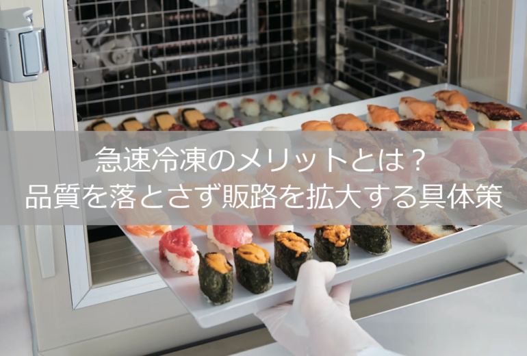 急速冷凍のメリットとは？品質を落とさず販路を拡大する具体策